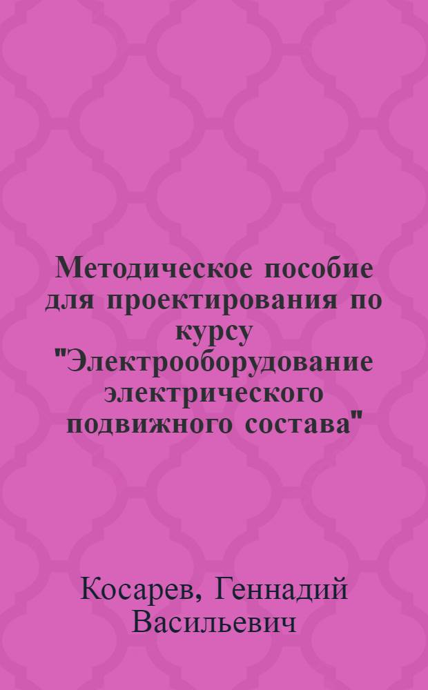 Методическое пособие для проектирования по курсу "Электрооборудование электрического подвижного состава" : (Проект по управлению электр. подвижным составом) : Для студентов специальностей: электр. транспорт и гор. электр. транспорт
