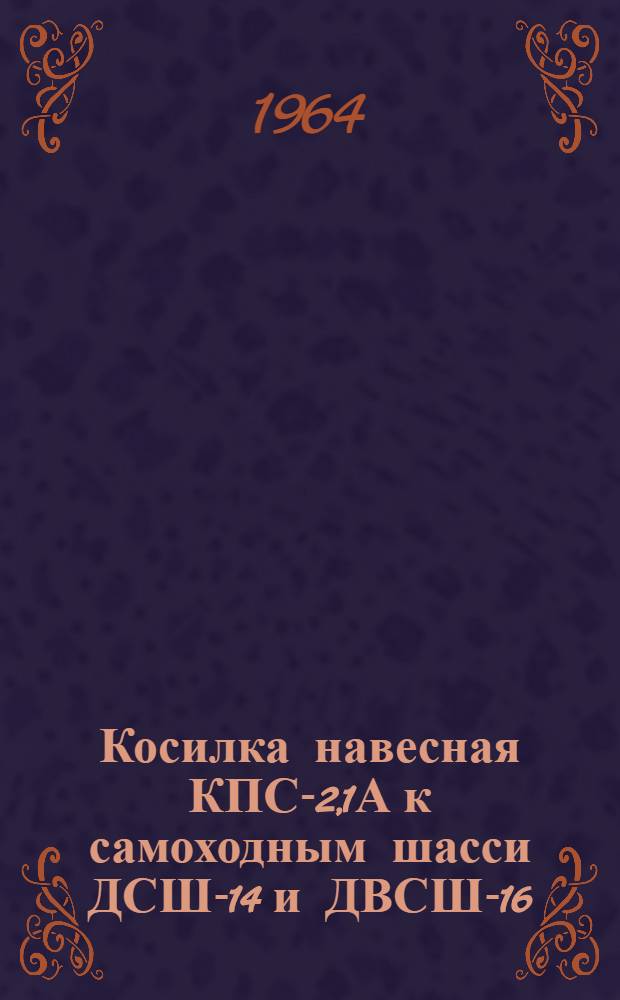 Косилка навесная КПС-2,1А к самоходным шасси ДСШ-14 и ДВСШ-16 : Инструкция по эксплуатации