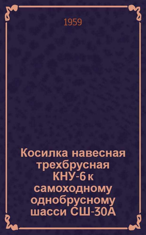 Косилка навесная трехбрусная КНУ-6 к самоходному однобрусному шасси СШ-30А : Устройство, сборка, применение