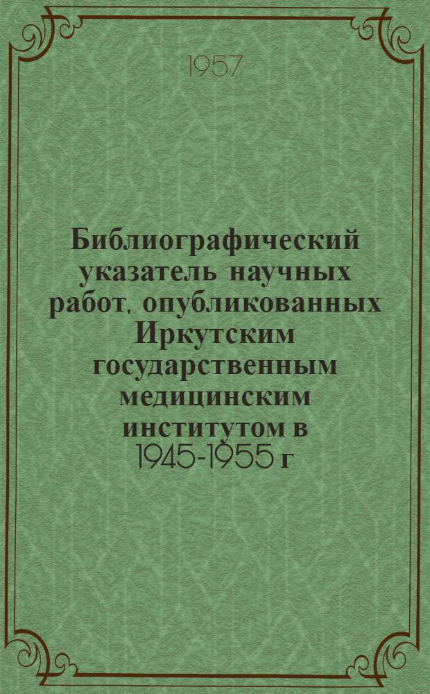 Библиографический указатель научных работ, опубликованных Иркутским государственным медицинским институтом в 1945-1955 г.