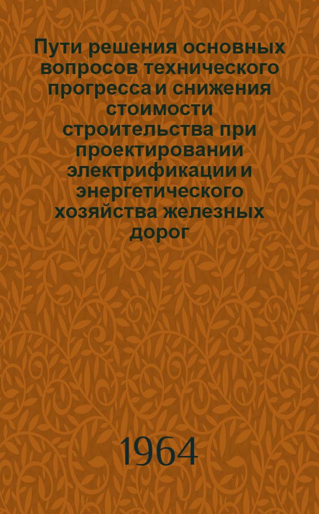 Пути решения основных вопросов технического прогресса и снижения стоимости строительства при проектировании электрификации и энергетического хозяйства железных дорог : Тезисы доклада