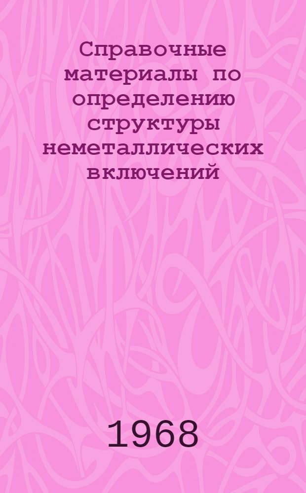 Справочные материалы по определению структуры неметаллических включений : (Для рентгеновских лабораторий заводов черной металлургии)
