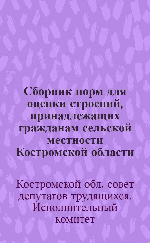 Сборник норм для оценки строений, принадлежащих гражданам сельской местности Костромской области : (Пересчитан в связи с изм. масштаба цен с 1/I-1961 г.)