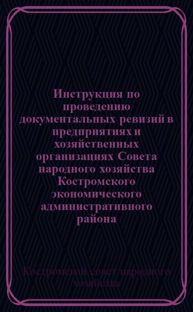 Инструкция по проведению документальных ревизий в предприятиях и хозяйственных организациях Совета народного хозяйства Костромского экономического административного района : Утв. 6/XI 1959 г.