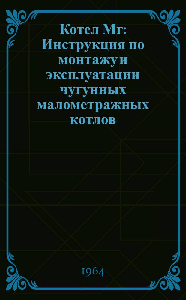 Котел Мг : Инструкция по монтажу и эксплуатации чугунных малометражных котлов