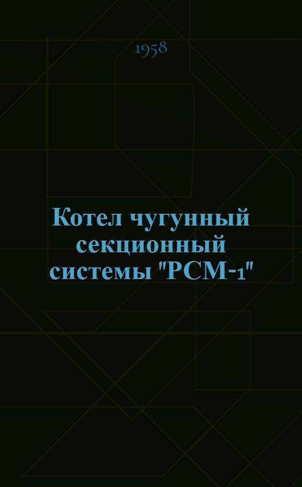 Котел чугунный секционный системы "РСМ-1" : Краткое руководство по устройству, монтажу и эксплуатации