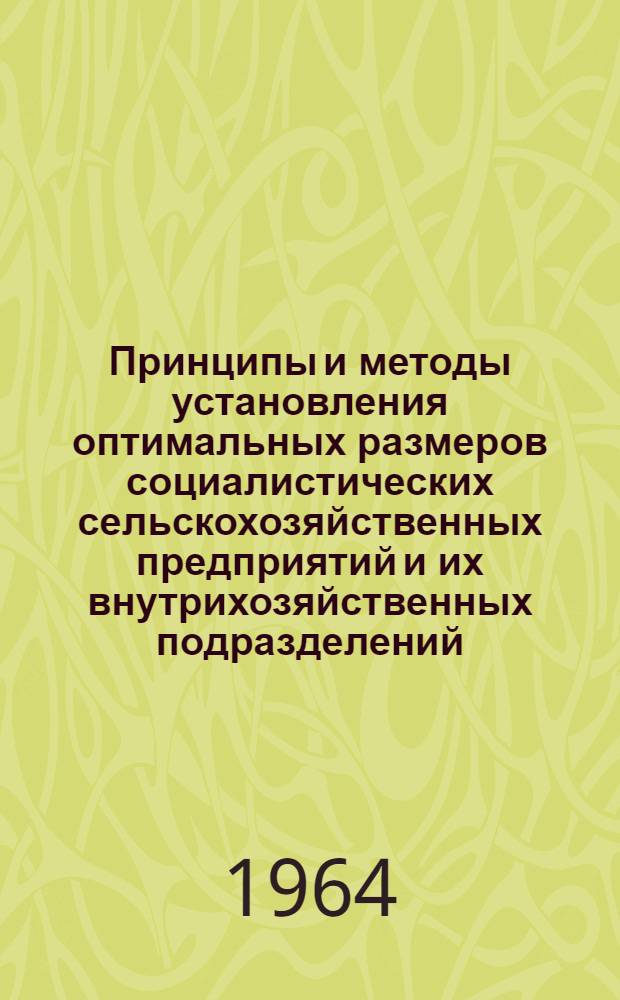 Принципы и методы установления оптимальных размеров социалистических сельскохозяйственных предприятий и их внутрихозяйственных подразделений : (Доклад на Науч.-метод. совещании по вопросам методики определения оптимальных размеров соц. с.-х. предприятий и их производств. единиц 22-27 июня 1964 г. в г. Москве)