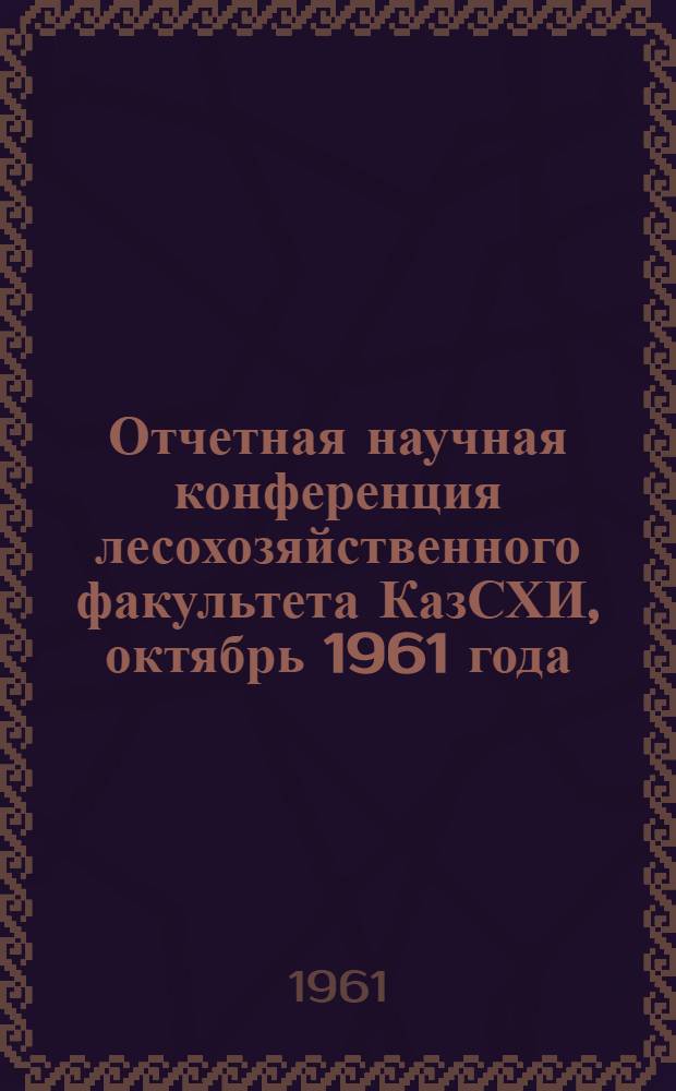 Отчетная научная конференция лесохозяйственного факультета КазСХИ, октябрь 1961 года : Рефераты докладов