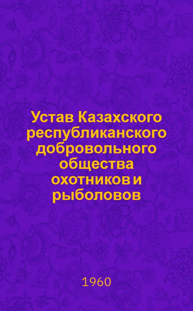 Устав Казахского республиканского добровольного общества охотников и рыболовов : Утв. 23/VIII 1958 г.