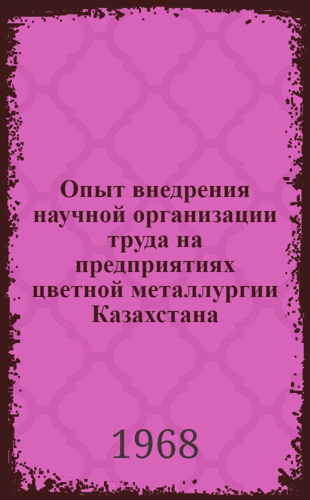 Опыт внедрения научной организации труда на предприятиях цветной металлургии Казахстана : (Материалы респ. совещания по вопросам внедрения научной организации труда на предприятиях и в шахтостроительных организациях цветной металлургии)