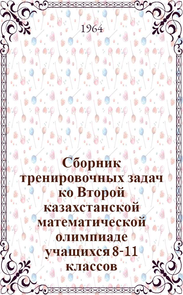 Сборник тренировочных задач ко Второй казахстанской математической олимпиаде учащихся 8-11 классов