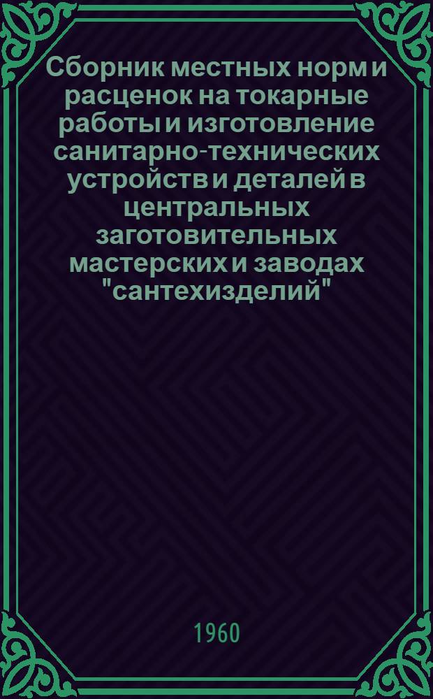 Сборник местных норм и расценок на токарные работы и изготовление санитарно-технических устройств и деталей в центральных заготовительных мастерских и заводах "сантехизделий", (состоящих на промышленном балансе и переведенных на семичасовой рабочий день)
