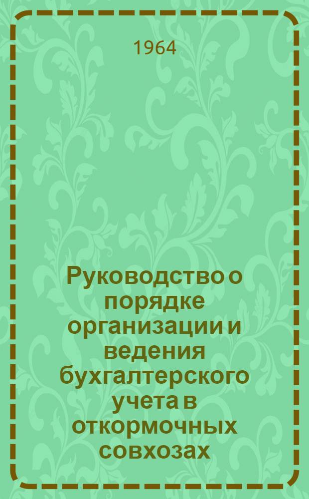 Руководство о порядке организации и ведения бухгалтерского учета в откормочных совхозах, пунктах Главзаготскотооткорм : Утв. 27/X 1963 г