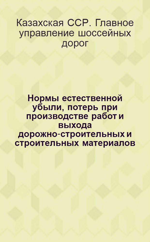 Нормы естественной убыли, потерь при производстве работ и выхода дорожно-строительных и строительных материалов : Утв. 25/XI 1963 г.