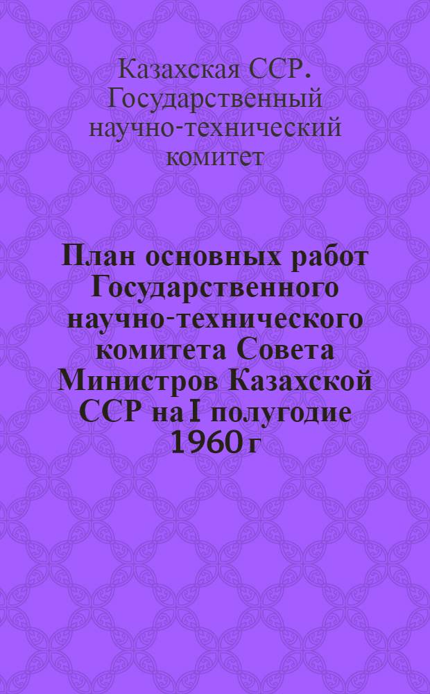План основных работ Государственного научно-технического комитета Совета Министров Казахской ССР на I полугодие 1960 г.