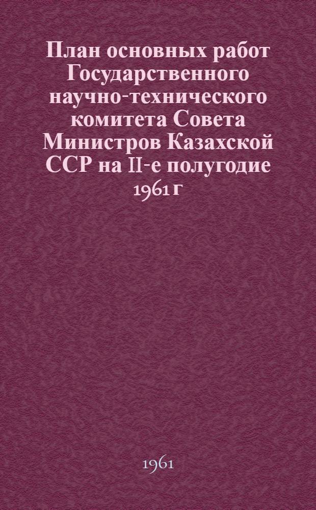 План основных работ Государственного научно-технического комитета Совета Министров Казахской ССР на II-е полугодие 1961 г.