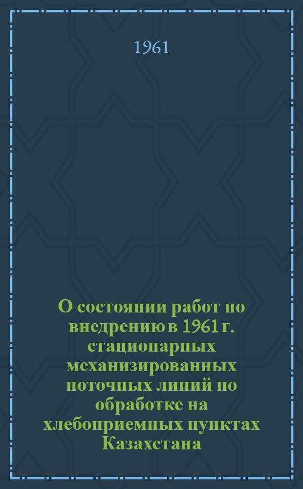 О состоянии работ по внедрению в 1961 г. стационарных механизированных поточных линий по обработке на хлебоприемных пунктах Казахстана : Тезисы доклада М-ва заготовок Казах. ССР