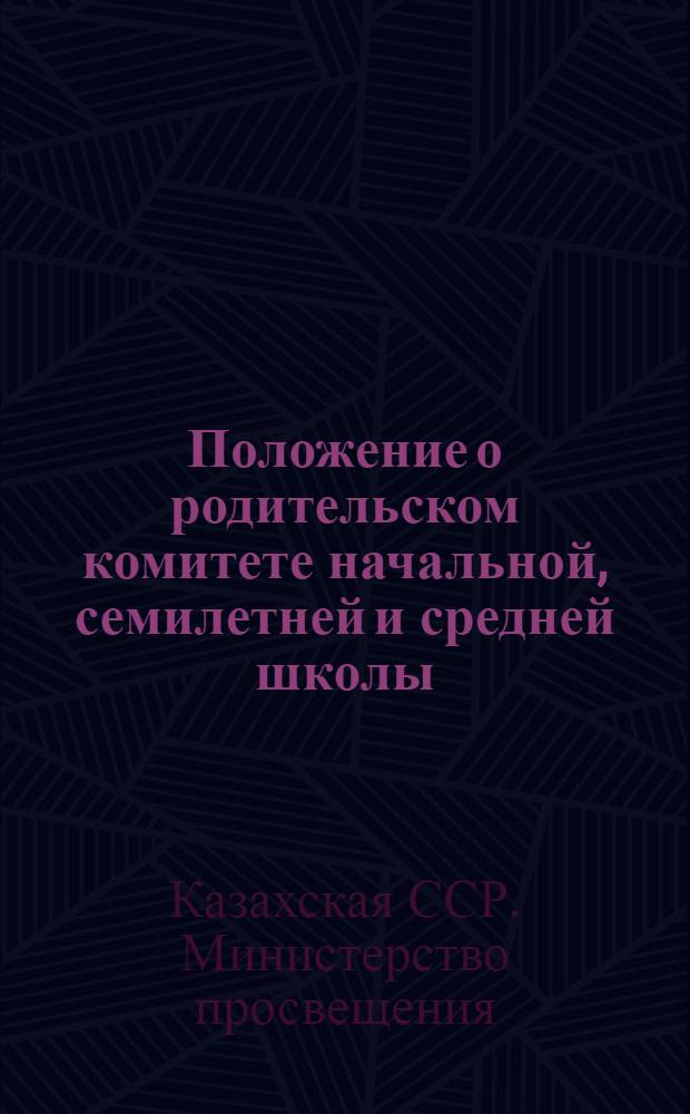 Положение о родительском комитете начальной, семилетней и средней школы : Утв. М-вом просвещ. Каз. ССР 8/VIII 1958 г.