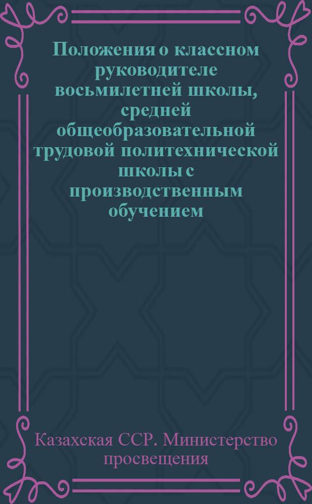 Положения о классном руководителе восьмилетней школы, средней общеобразовательной трудовой политехнической школы с производственным обучением, вечерней (сменной) средней общеобразовательной школы : (Проекты делегатам Респ. съезда учителей Казахстана)