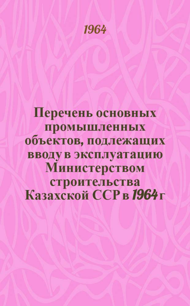Перечень основных промышленных объектов, подлежащих вводу в эксплуатацию Министерством строительства Казахской ССР в 1964 г.