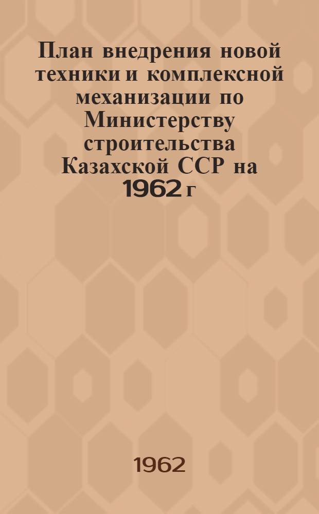 План внедрения новой техники и комплексной механизации по Министерству строительства Казахской ССР на 1962 г.