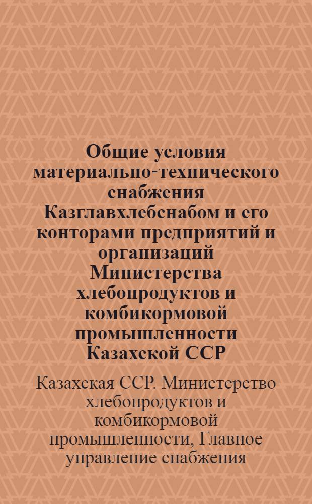 Общие условия материально-технического снабжения Казглавхлебснабом и его конторами предприятий и организаций Министерства хлебопродуктов и комбикормовой промышленности Казахской ССР : Утв. 17/I 1966 г.
