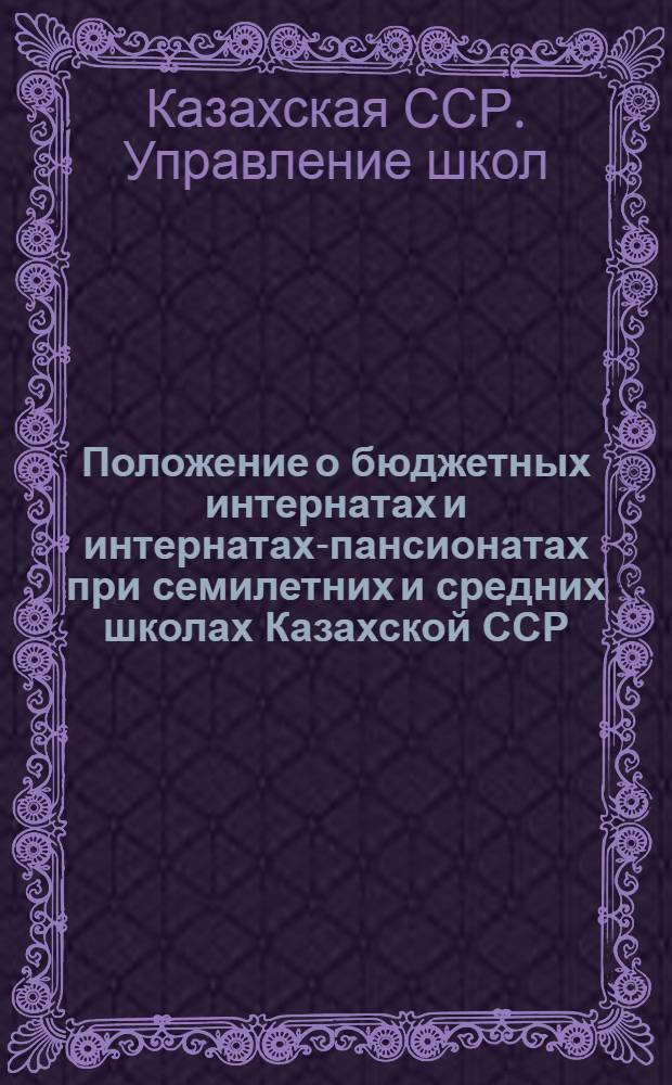Положение о бюджетных интернатах и интернатах-пансионатах при семилетних и средних школах Казахской ССР : Утв. М-вом просвещ. Каз. ССР 20 февр. 1958 г.