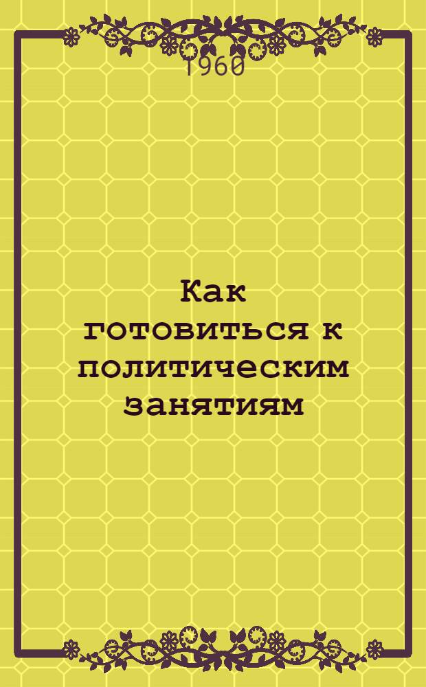 Как готовиться к политическим занятиям : (Советы пропагандисту)