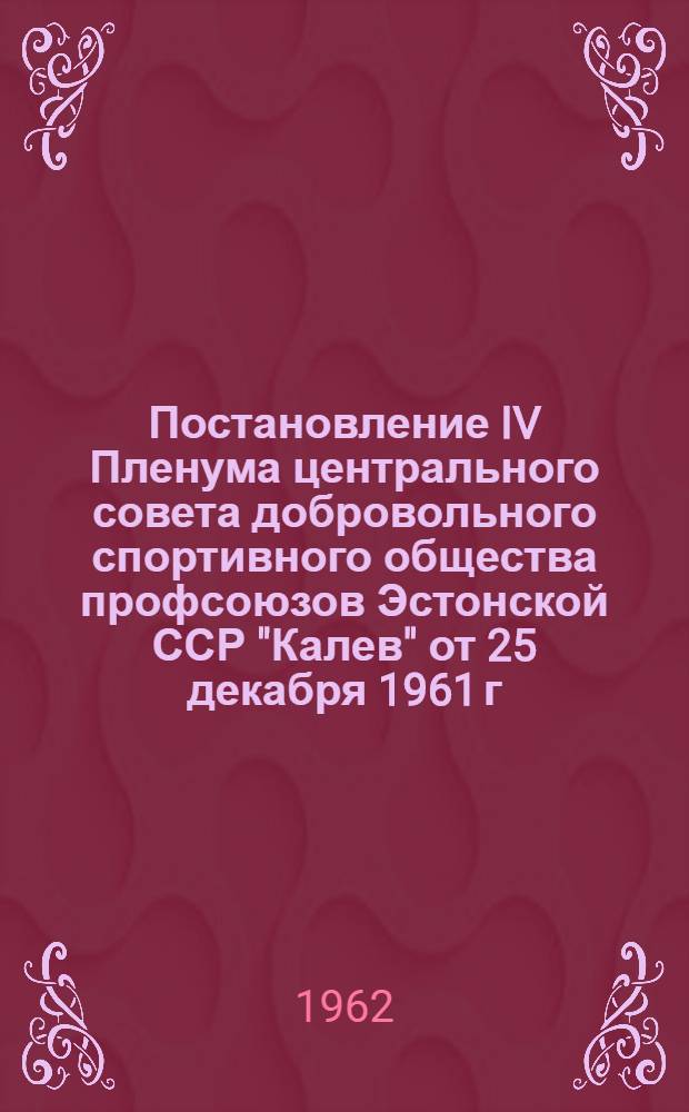 Постановление IV Пленума центрального совета добровольного спортивного общества профсоюзов Эстонской ССР "Калев" от 25 декабря 1961 г. О задачах добровольного спортивного общества профсоюзов Эстонской ССР " Калев" по выполнению решений XXII съезда КПСС