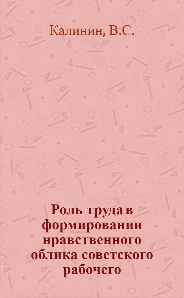 Роль труда в формировании нравственного облика советского рабочего : Автореферат дис. на соискание учен. степени канд. философ. наук : (620)
