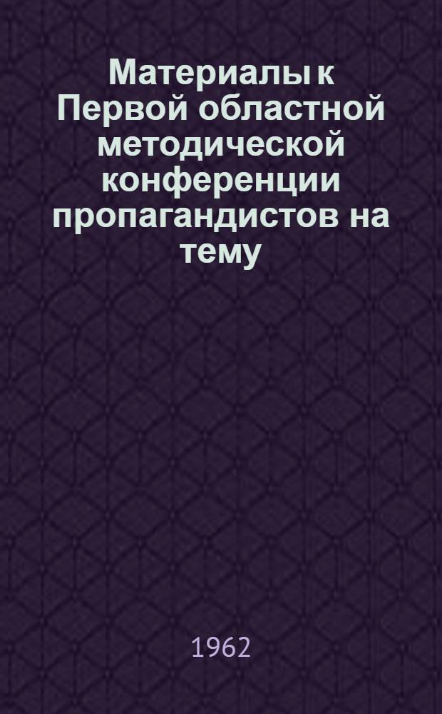 Материалы к Первой областной методической конференции пропагандистов на тему: "Пропагандист - политический организатор, воспитатель активных борцов за выполнение решений XXII съезда и Программы КПСС