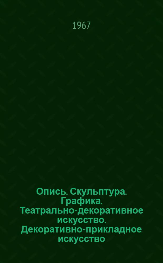 Опись. Скульптура. Графика. Театрально-декоративное искусство. Декоративно-прикладное искусство : Каталог
