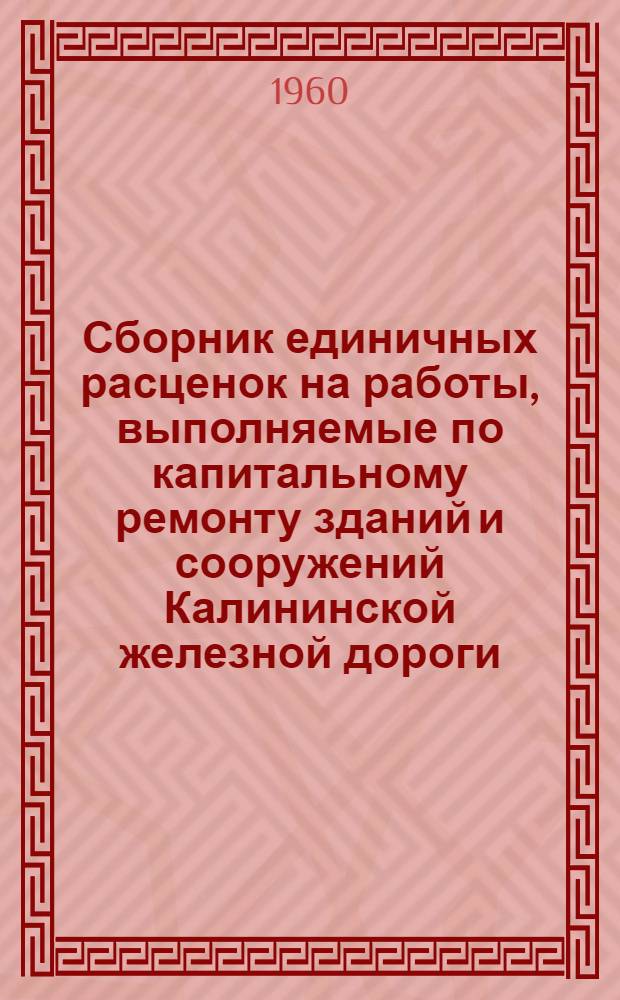 Сборник единичных расценок на работы, выполняемые по капитальному ремонту зданий и сооружений Калининской железной дороги : Введен в действие с 1 янв. 1961 г. : В ценах 1961 г.