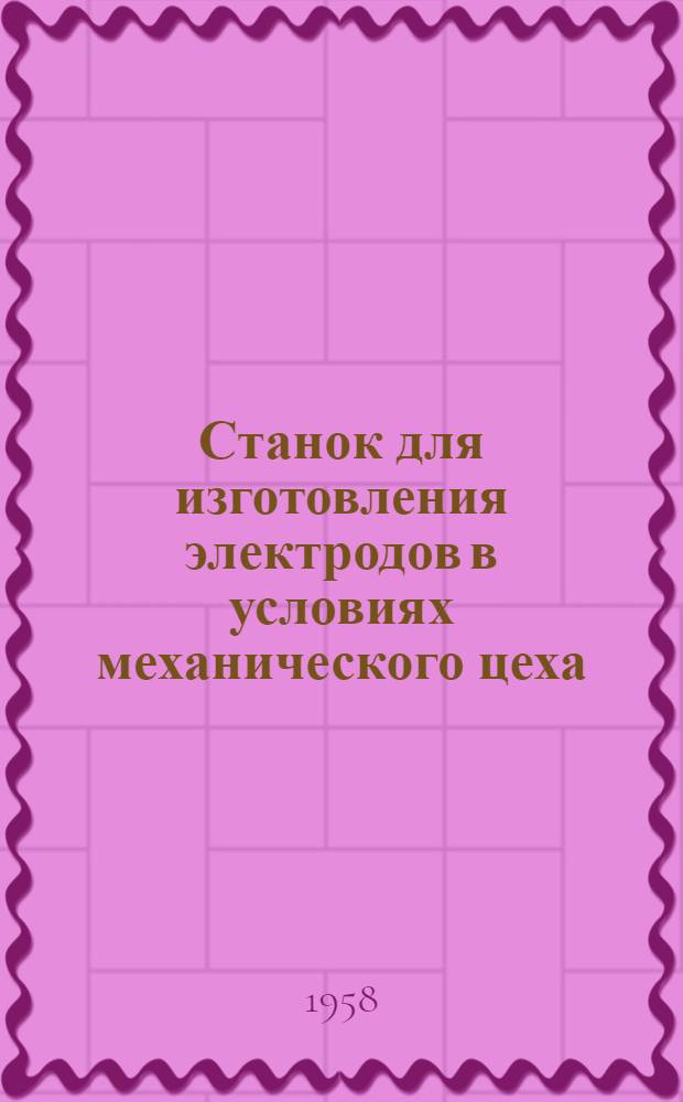 Станок для изготовления электродов в условиях механического цеха : (Из опыта Ростокинск. мехового комбината)