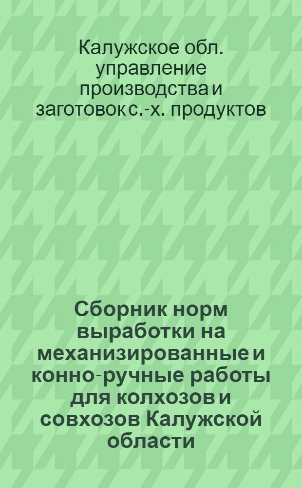 Сборник норм выработки на механизированные и конно-ручные работы для колхозов и совхозов Калужской области : Утв. 14/I 1963 г