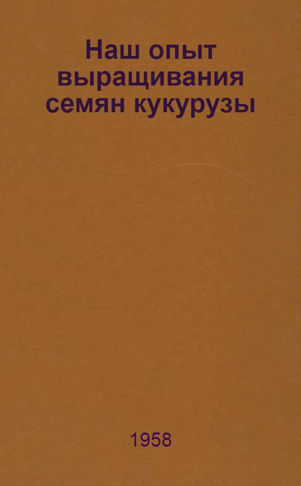 Наш опыт выращивания семян кукурузы : Рассказ агронома колхоза "Россия" Суджанск. района В.Н. Каменевой