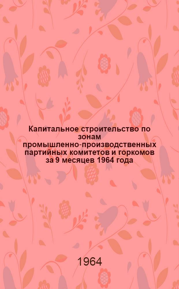 Капитальное строительство по зонам промышленно-производственных партийных комитетов и горкомов за 9 месяцев 1964 года