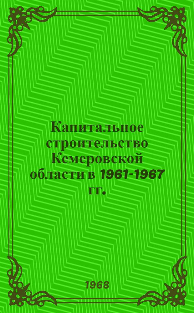 Капитальное строительство Кемеровской области в 1961-1967 гг. : Стат. сборник
