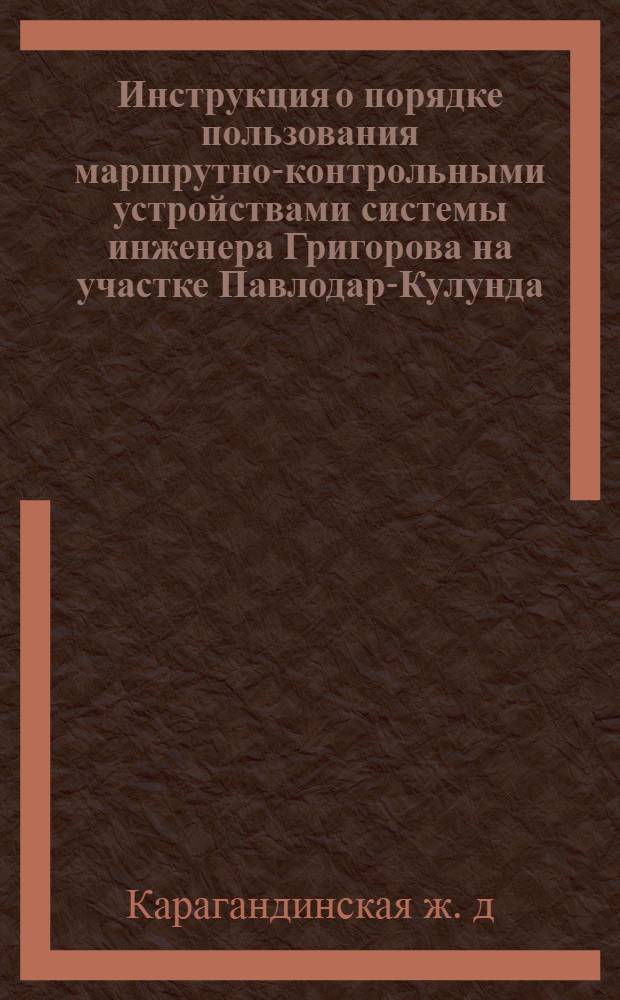 Инструкция о порядке пользования маршрутно-контрольными устройствами системы инженера Григорова на участке Павлодар-Кулунда