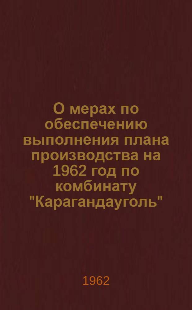О мерах по обеспечению выполнения плана производства на 1962 год по комбинату "Карагандауголь"