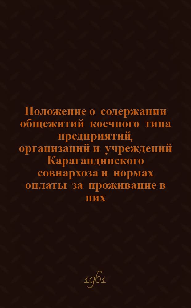 Положение о содержании общежитий коечного типа предприятий, организаций и учреждений Карагандинского совнархоза и нормах оплаты за проживание в них : Утв. 21/IX 1960 г.