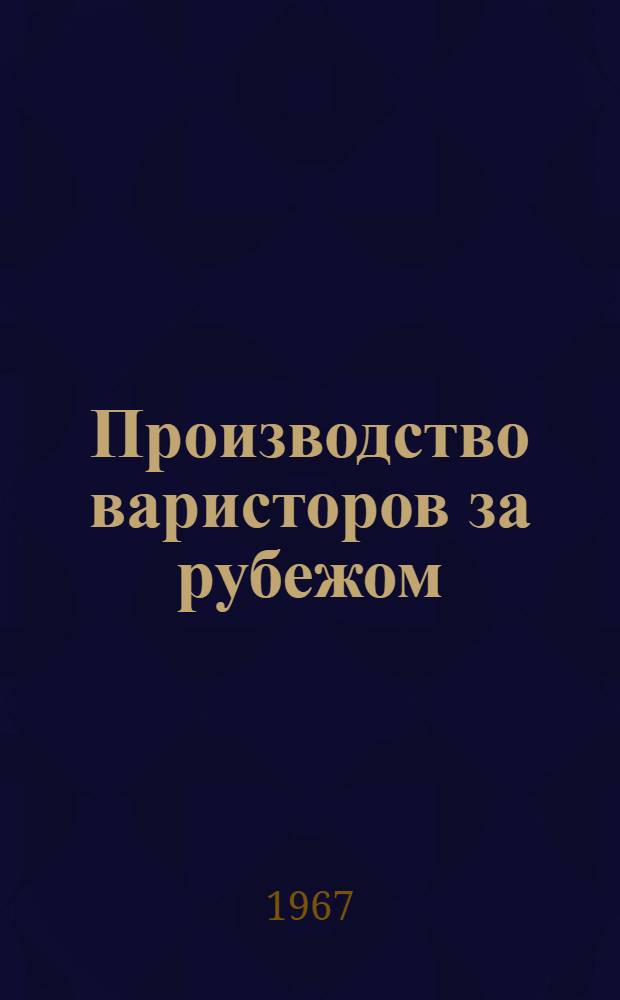 Производство варисторов за рубежом : По данным каталогов, патентов и публикаций в иностр. техн. литературе за 1954-1966 г