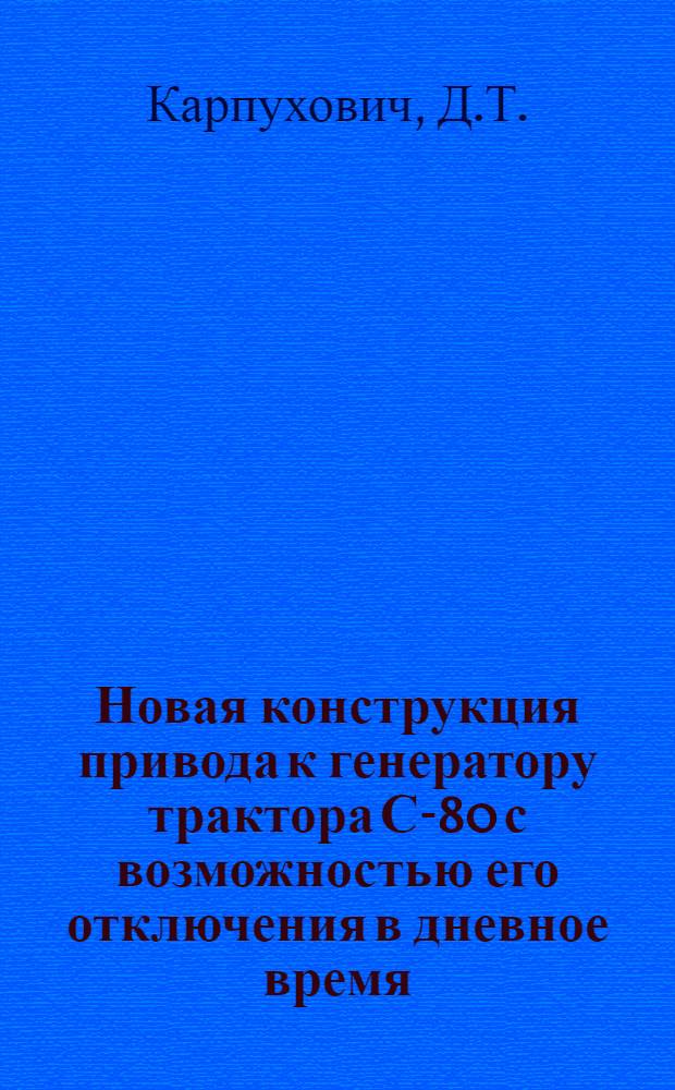 Новая конструкция привода к генератору трактора С-80 с возможностью его отключения в дневное время : Рац. предложение... инж. Карпуховича Д.Т. и тракториста Липканской МТС Лисаковича Е.Н