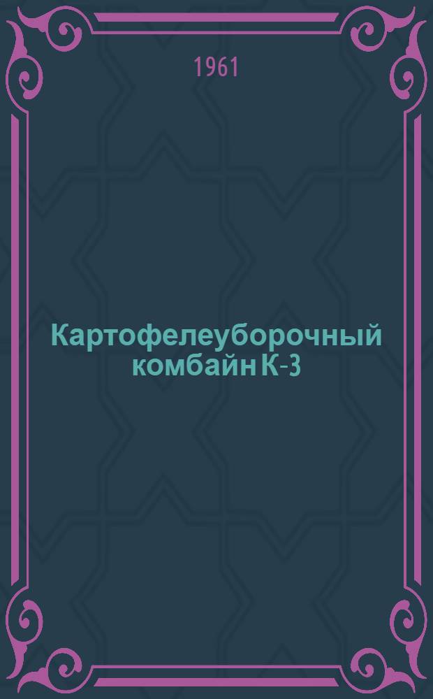 Картофелеуборочный комбайн К-3 : Краткое руководство по устройству, применению и уходу