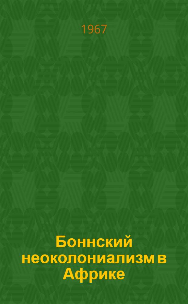 Боннский неоколониализм в Африке : (К вопросу об экспансионистской, неоколониалистской политике западно-герм. империализма в Африке на соврем. этапе)