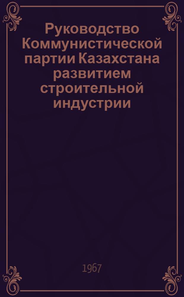 Руководство Коммунистической партии Казахстана развитием строительной индустрии (1959-1965 гг.) : По материалам парт. организаций строек предприятий черной и цвет. металлургии) : Автореферат дис. на соискание учен. степени канд. ист. наук