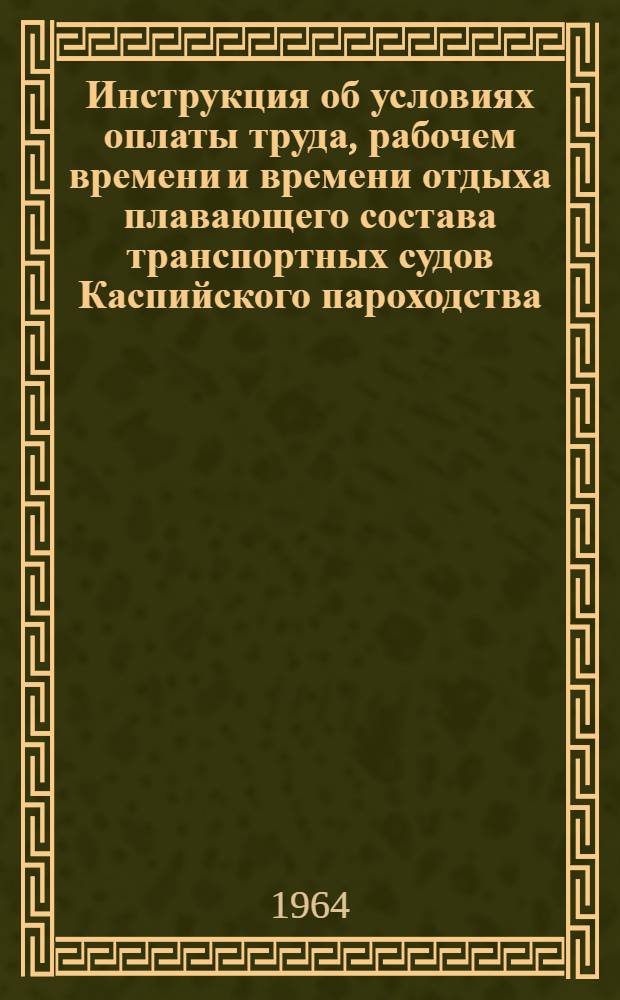 Инструкция об условиях оплаты труда, рабочем времени и времени отдыха плавающего состава транспортных судов Каспийского пароходства : Утв. 24/VIII 1964 г