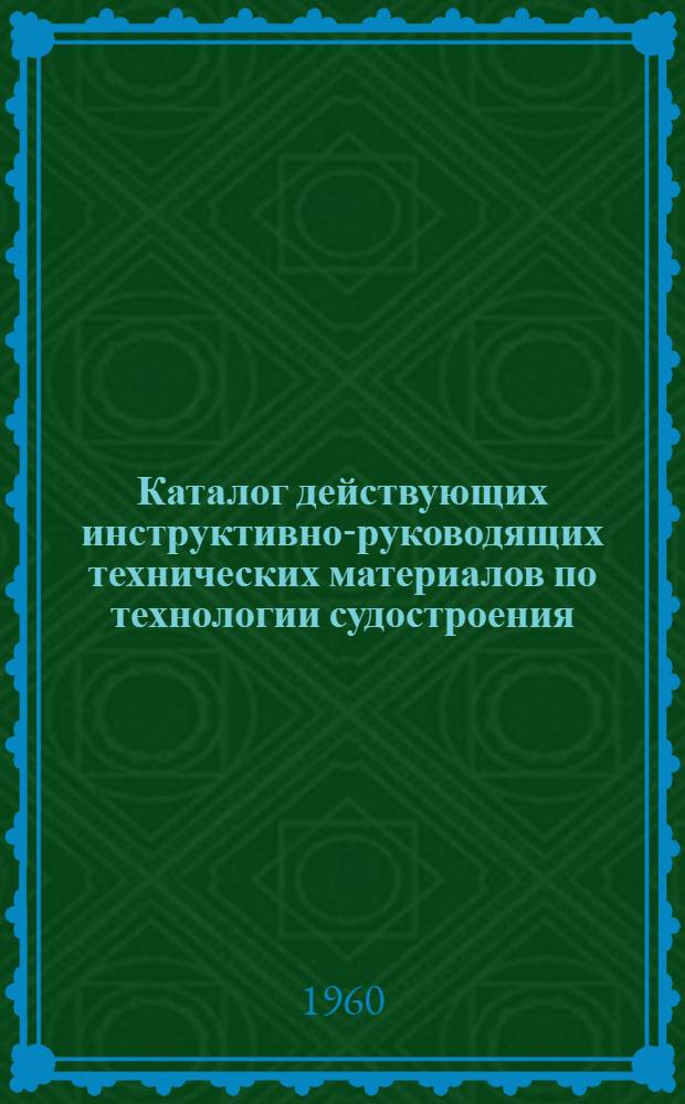 Каталог действующих инструктивно-руководящих технических материалов по технологии судостроения : (По состоянию на 1 июля 1960 г.)