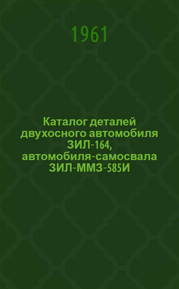 Каталог деталей двухосного автомобиля ЗИЛ-164, автомобиля-самосвала ЗИЛ-ММЗ-585И, седельного тягача ЗИЛ-ММЗ-164Н и трехосного автомобиля ЗИЛ-157