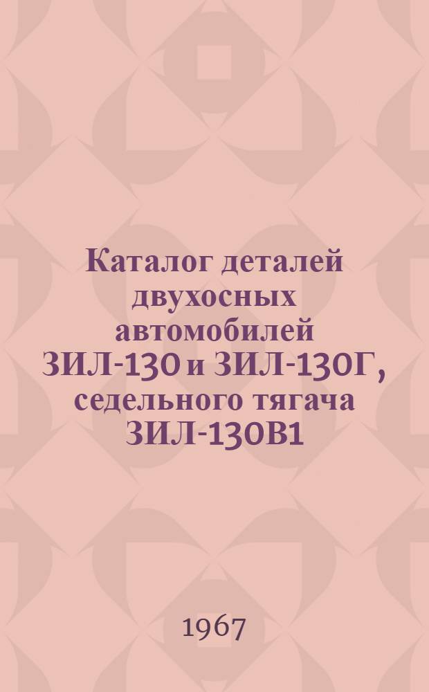 Каталог деталей двухосных автомобилей ЗИЛ-130 и ЗИЛ-130Г, седельного тягача ЗИЛ-130В1, автомобиля-самосвала ЗИЛ-ММЗ-555